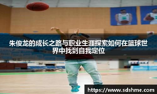 朱俊龙的成长之路与职业生涯探索如何在篮球世界中找到自我定位