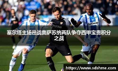 塞尔塔主场迎战奥萨苏纳两队争夺西甲宝贵积分之战